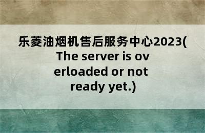 乐菱油烟机售后服务中心2023(The server is overloaded or not ready yet.)